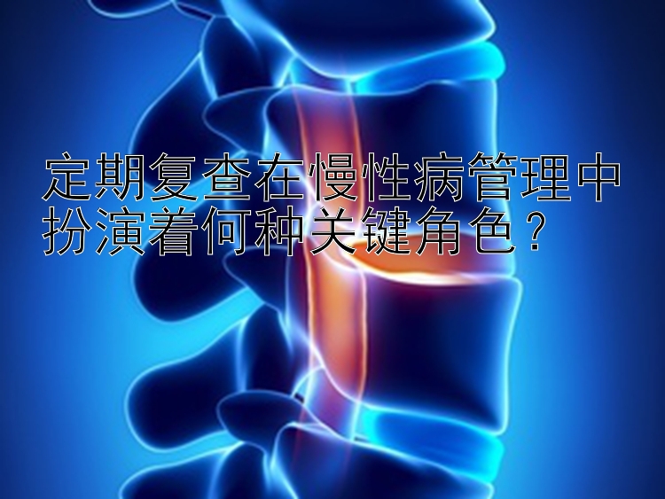 定期复查在慢性病管理中扮演着何种关键角色？