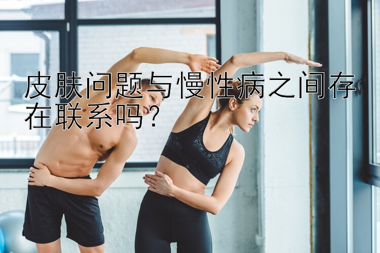 皮肤问题与慢性病之间存在联系吗？