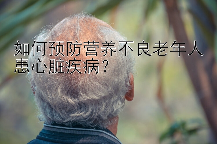 如何预防营养不良老年人患心脏疾病？