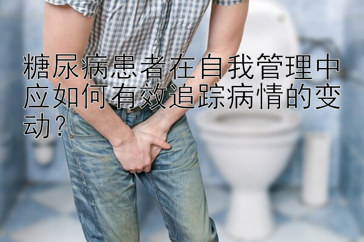 糖尿病患者在自我管理中应如何有效追踪病情的变动？