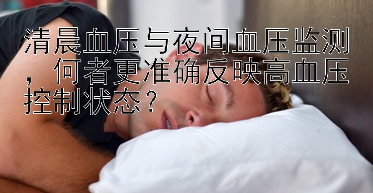 清晨血压与夜间血压监测，何者更准确反映高血压控制状态？