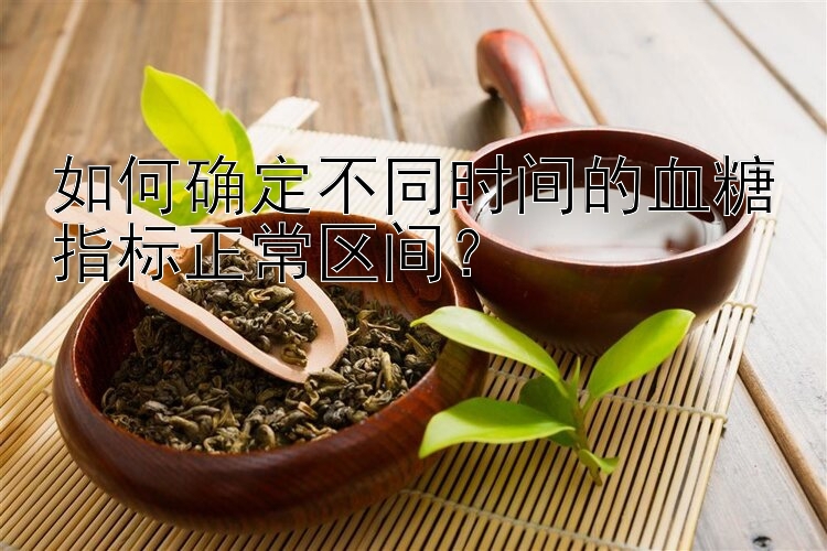 如何确定不同时间的血糖指标正常区间？