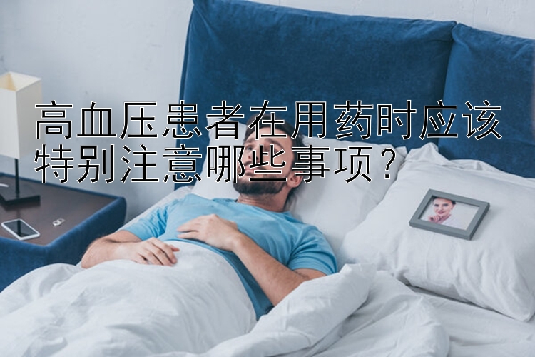 高血压患者在用药时应该特别注意哪些事项？