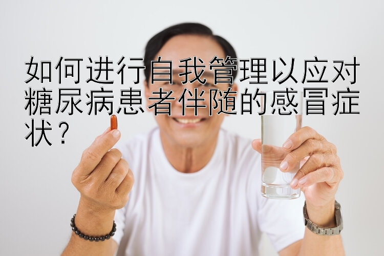 如何进行自我管理以应对糖尿病患者伴随的感冒症状？