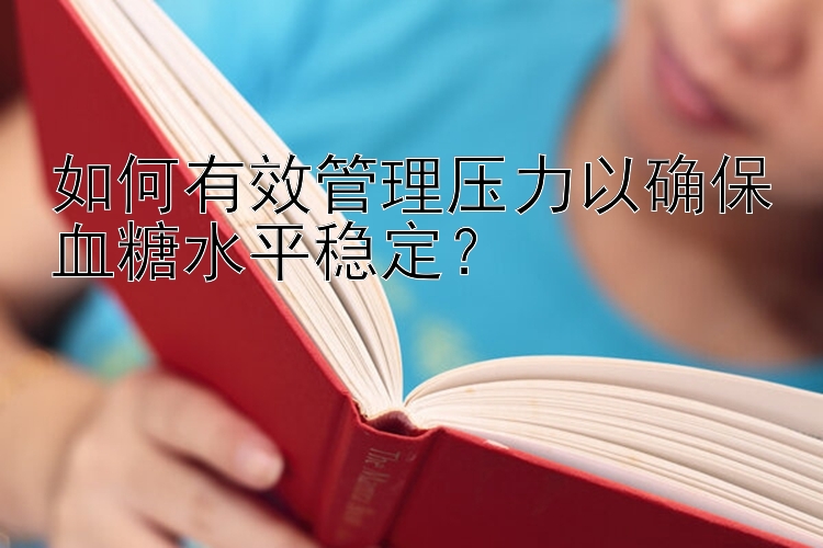 如何有效管理压力以确保血糖水平稳定？