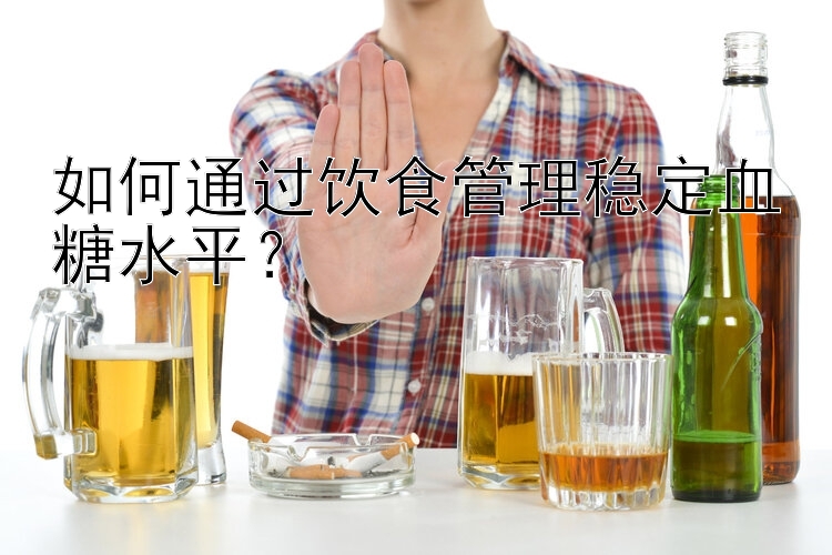 如何通过饮食管理稳定血糖水平？