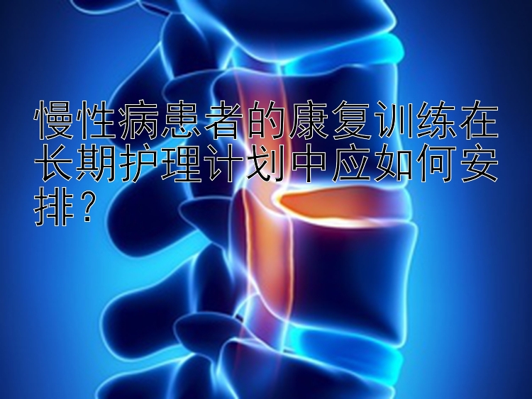 幸运飞艇公众平台租 慢性病患者的康复训练在长期护理计划中应如何安排？