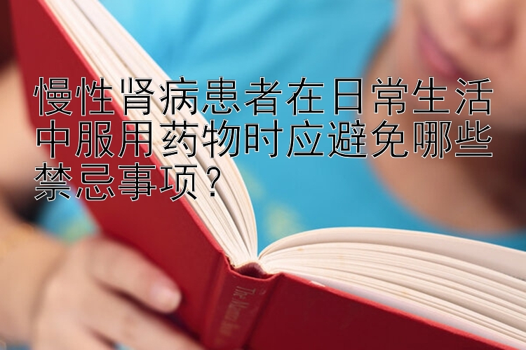 慢性肾病患者在日常生活中服用药物时应避免哪些禁忌事项？