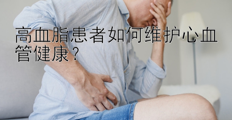 高血脂患者如何维护心血管健康？