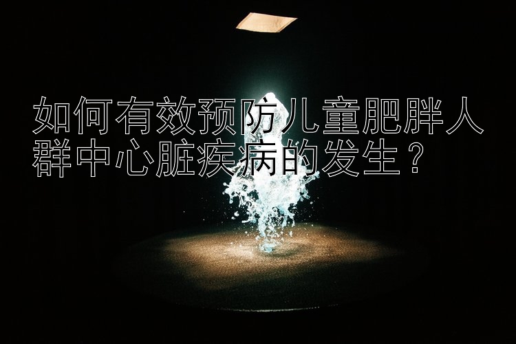 如何有效预防儿童肥胖人群中心脏疾病的发生？