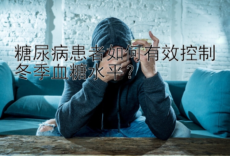 糖尿病患者如何有效控制冬季血糖水平？