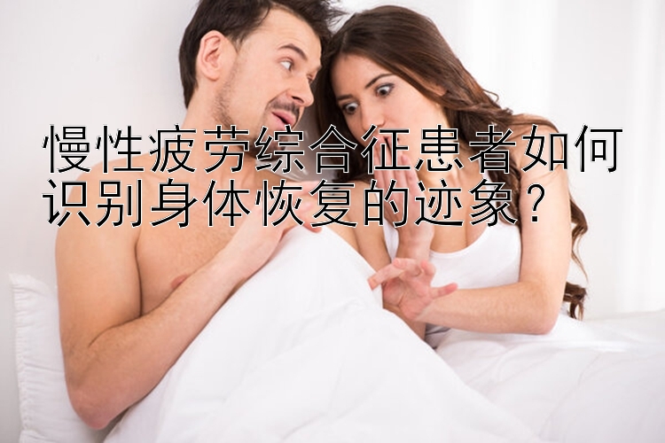 慢性疲劳综合征患者如何识别身体恢复的迹象？