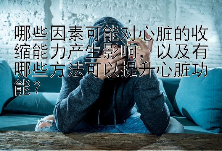 哪些因素可能对心脏的收缩能力产生影响，以及有哪些方法可以提升心脏功能？