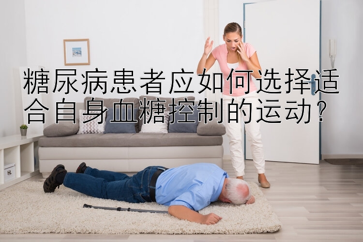 糖尿病患者应如何选择适合自身血糖控制的运动？