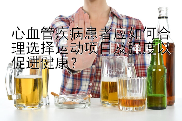 心血管疾病患者应如何合理选择运动项目及强度以促进健康？