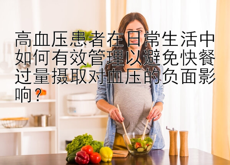 幸运的飞艇有什么技巧方法 高血压患者在日常生活中如何有效管理以避免快餐过量摄取对血压的负面影响？