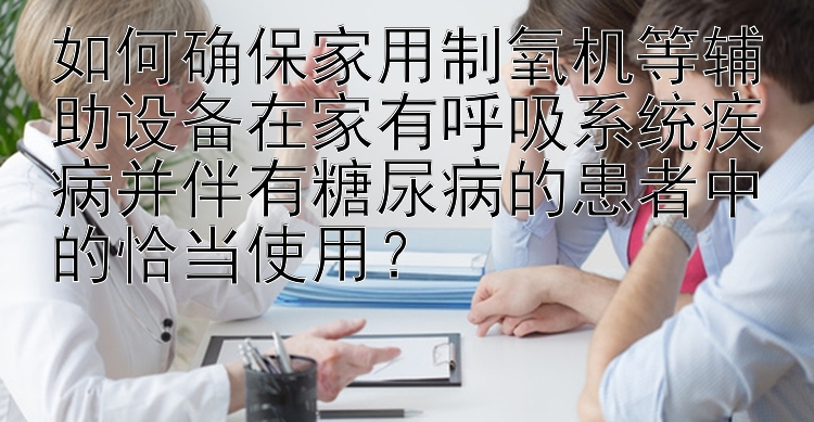 如何确保家用制氧机等辅助设备在家有呼吸系统疾病并伴有糖尿病的患者中的恰当使用？