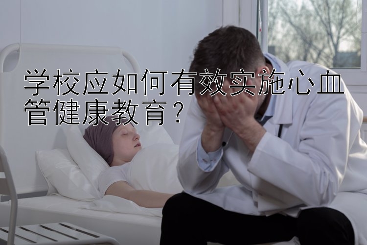 学校应如何有效实施心血管健康教育？