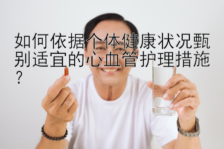 如何依据个体健康状况甄别适宜的心血管护理措施？