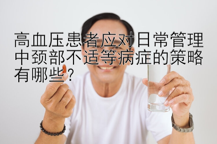 高血压患者应对日常管理中颈部不适等病症的策略有哪些？