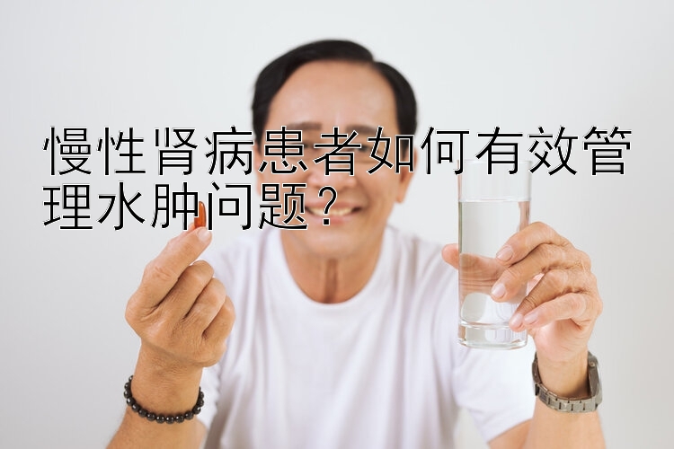 pk10赚钱方法大全 慢性肾病患者如何有效管理水肿问题？