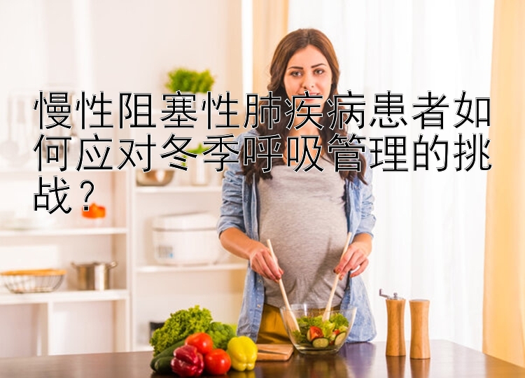 慢性阻塞性肺疾病患者如何应对冬季呼吸管理的挑战？