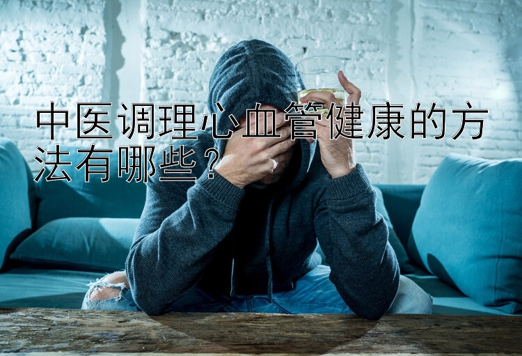 中医调理心血管健康的方法有哪些？