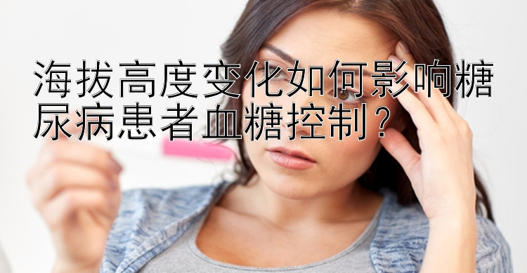 海拔高度变化如何影响糖尿病患者血糖控制？