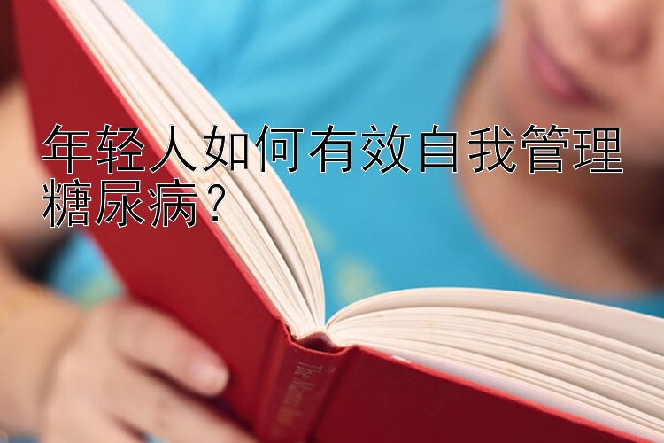 年轻人如何有效自我管理糖尿病？