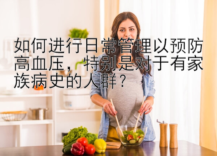 如何进行日常管理以预防高血压，特别是对于有家族病史的人群？