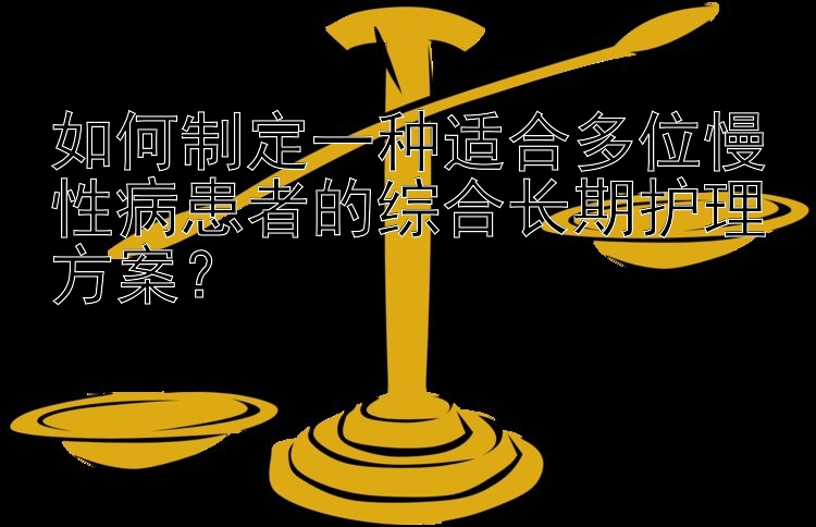 如何制定一种适合多位慢性病患者的综合长期护理方案？