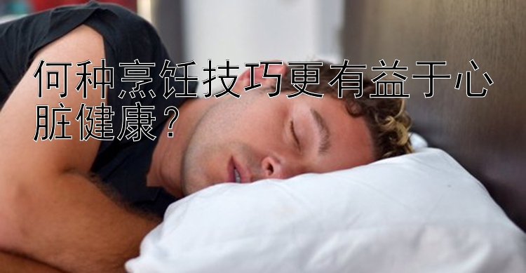 何种烹饪技巧更有益于心脏健康？