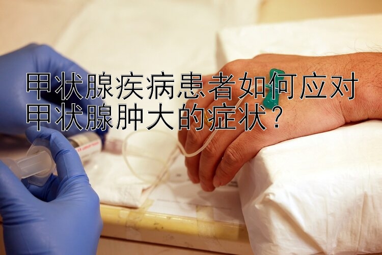 甲状腺疾病患者如何应对甲状腺肿大的症状？