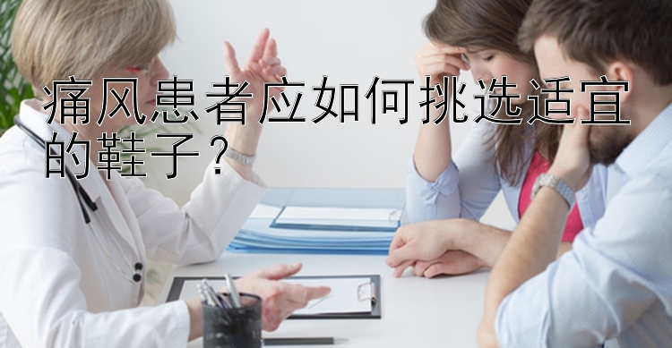 痛风患者应如何挑选适宜的鞋子？