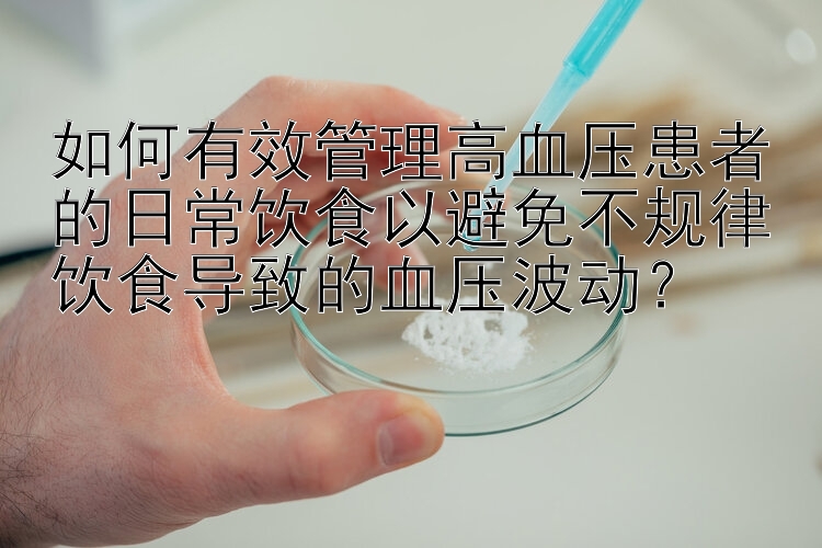 如何有效管理高血压患者的日常饮食以避免不规律饮食导致的血压波动？