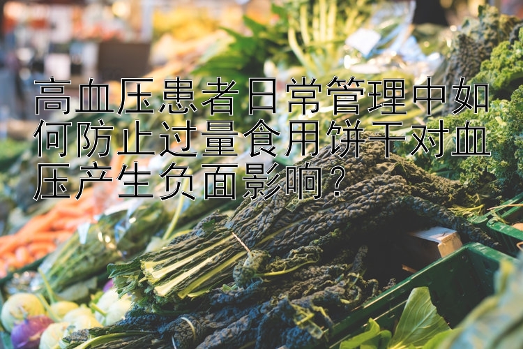 高血压患者日常管理中如何防止过量食用饼干对血压产生负面影响？