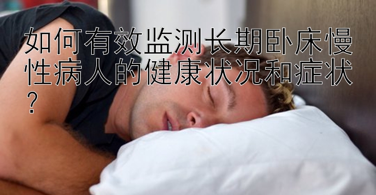 如何有效监测长期卧床慢性病人的健康状况和症状？