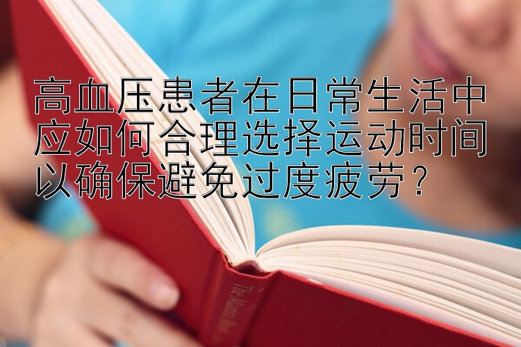 高血压患者在日常生活中应如何合理选择运动时间以确保避免过度疲劳？