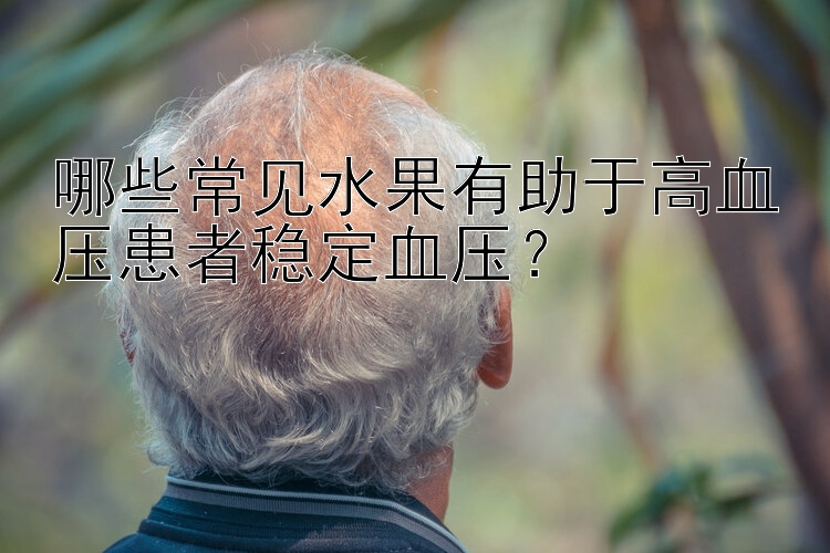 哪些常见水果有助于高血压患者稳定血压？