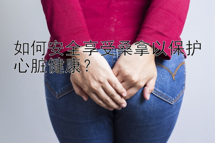 如何安全享受桑拿以保护心脏健康？