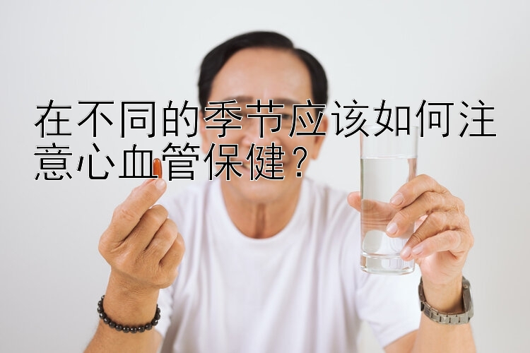 在不同的季节应该如何注意心血管保健？