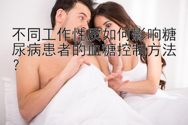 不同工作性质如何影响糖尿病患者的血糖控制方法？