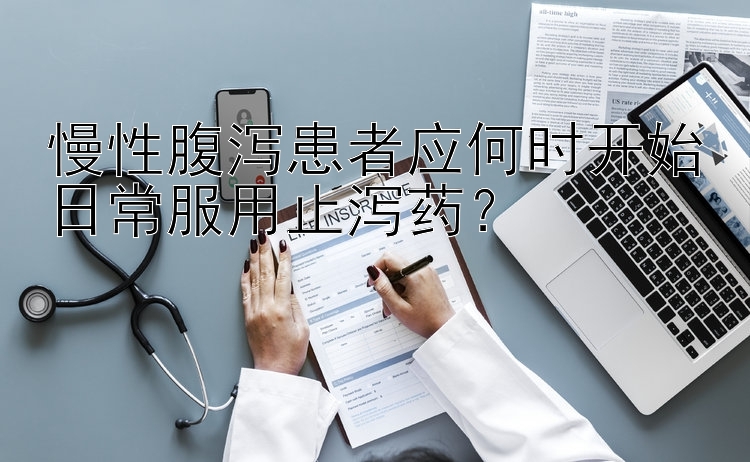 慢性腹泻患者应何时开始日常服用止泻药？