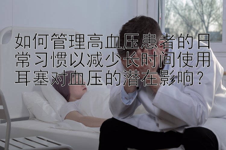 北pk10计划三期版 如何管理高血压患者的日常习惯以减少长时间使用耳塞对血压的潜在影响？