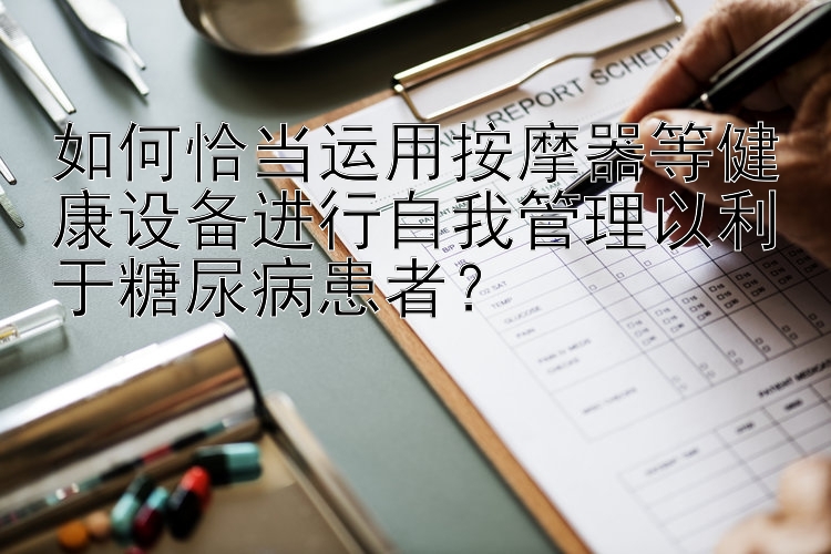 如何恰当运用按摩器等健康设备进行自我管理以利于糖尿病患者？