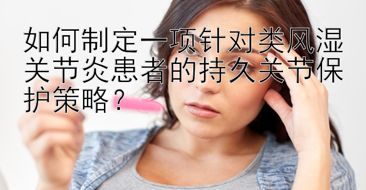 如何制定一项针对类风湿关节炎患者的持久关节保护策略？