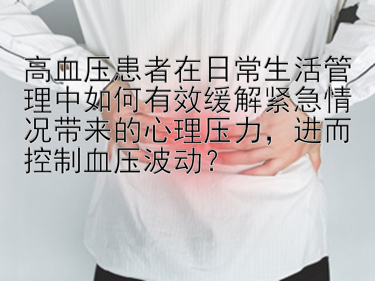 高血压患者在日常生活管理中如何有效缓解紧急情况带来的心理压力，进而控制血压波动？