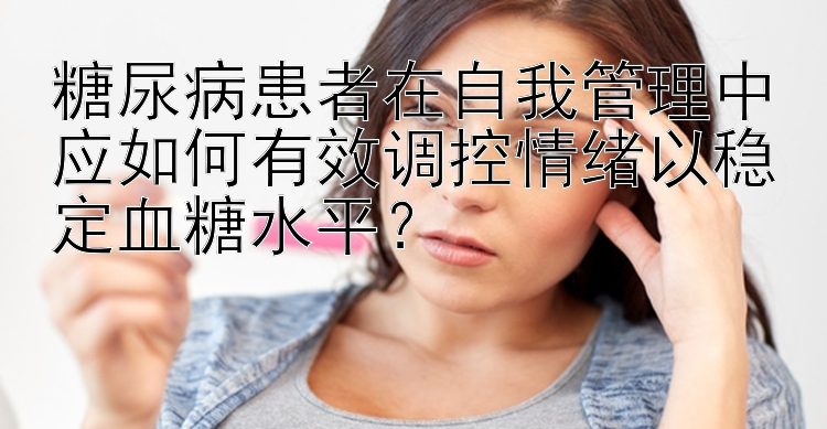 糖尿病患者在自我管理中应如何有效调控情绪以稳定血糖水平？