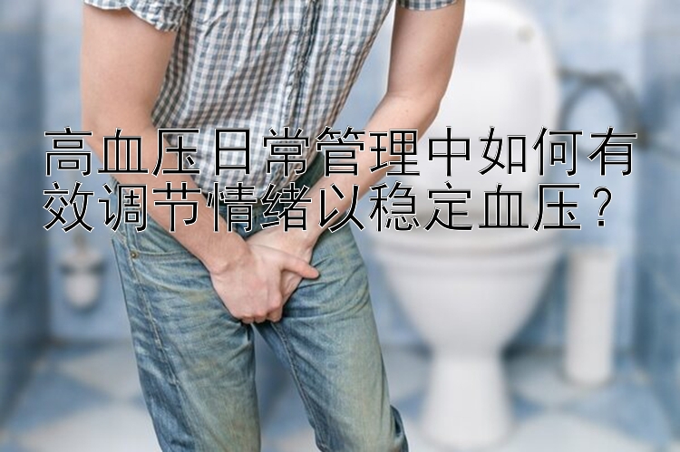 高血压日常管理中如何有效调节情绪以稳定血压？