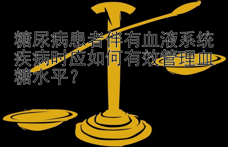 糖尿病患者伴有血液系统疾病时应如何有效管理血糖水平？